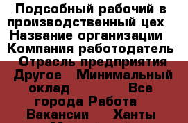 Подсобный рабочий в производственный цех › Название организации ­ Компания-работодатель › Отрасль предприятия ­ Другое › Минимальный оклад ­ 20 000 - Все города Работа » Вакансии   . Ханты-Мансийский,Нефтеюганск г.